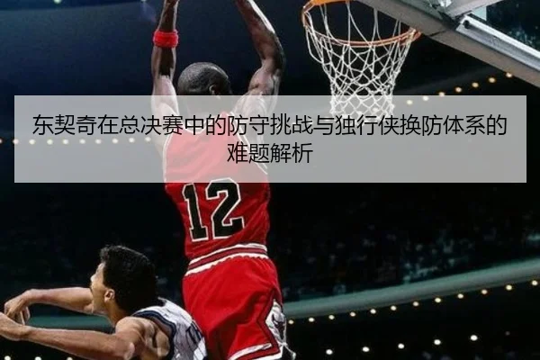 东契奇在总决赛中的防守挑战与独行侠换防体系的难题解析 | beibo